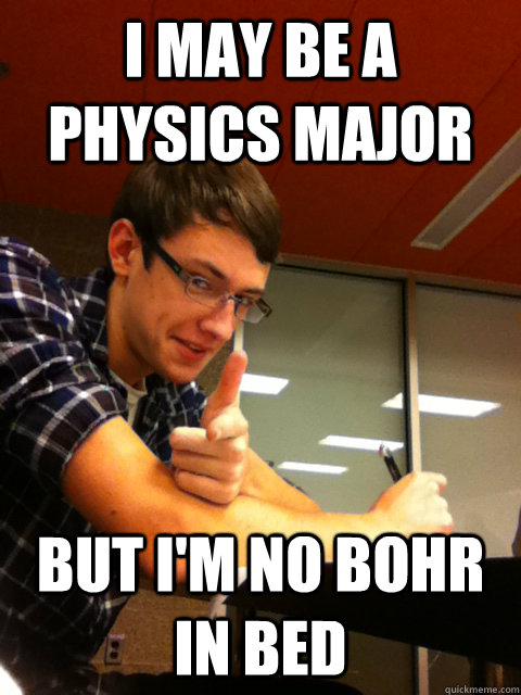 I may be a physics major but i'm no bohr in bed  