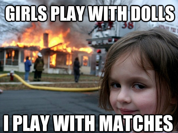 Girls play with dolls I play with matches - Girls play with dolls I play with matches  Disaster Girl