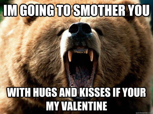 IM GOING TO SMOTHER YOU with hugs and kisses if your my valentine  