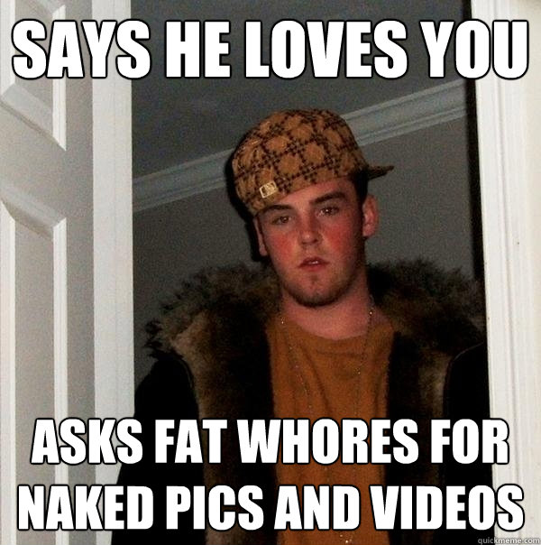 says he loves you asks fat whores for naked pics and videos  Scumbag Steve