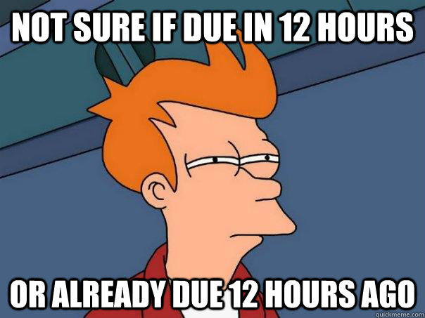 Not sure if due in 12 hours or already due 12 hours ago  Futurama Fry