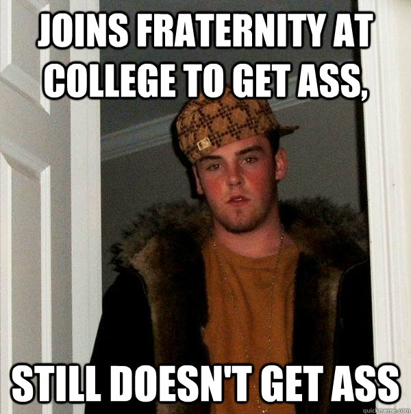 joins fraternity at college to get ass, still doesn't get ass  Scumbag Steve