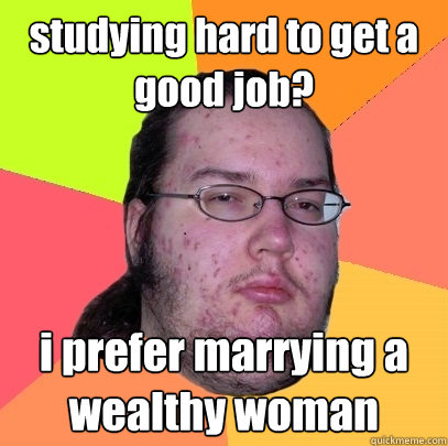 studying hard to get a good job? i prefer marrying a wealthy woman - studying hard to get a good job? i prefer marrying a wealthy woman  Butthurt Dweller