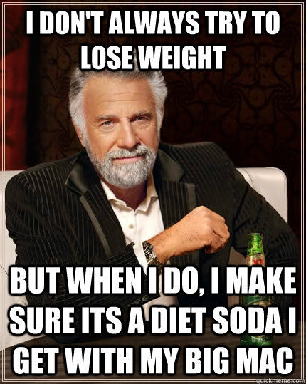 I don't always try to lose weight but when I do, I make sure its a diet soda I get with my big mac  The Most Interesting Man In The World