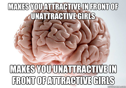 Makes you attractive in front of unattractive girls MAKES YOU UNATTRACTIVE IN FRONT OF ATTRACTIVE GIRLS   Scumbag Brain