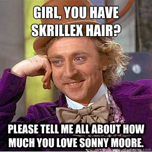 girl, you have 
skrillex hair? please Tell me all about how much you love sonny moore.  Creepy Wonka