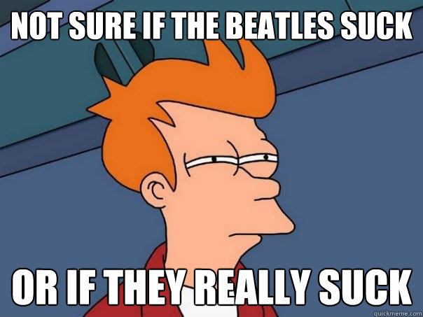 not sure if the beatles suck Or if they really suck  Futurama Fry