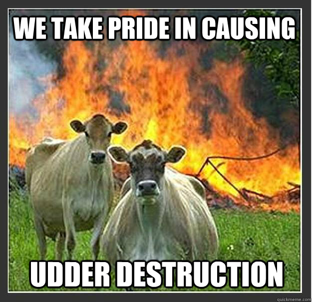 We take pride in causing  udder destruction   Evil cows