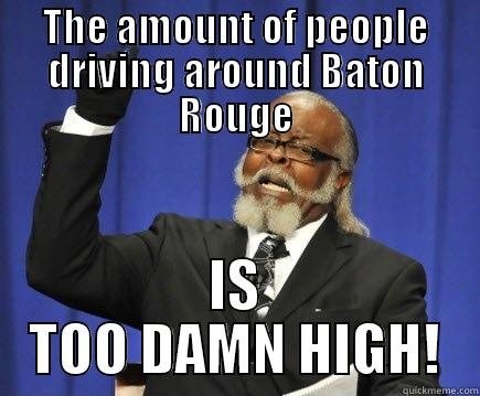 THE AMOUNT OF PEOPLE DRIVING AROUND BATON ROUGE IS TOO DAMN HIGH! Too Damn High