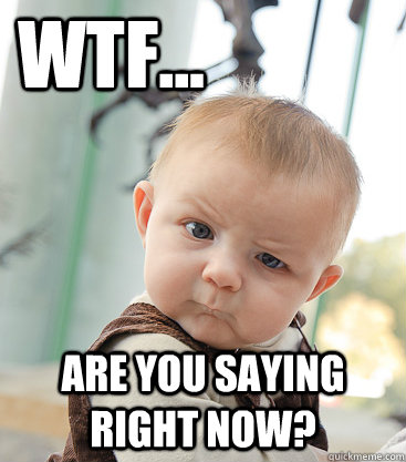 wtf...  are you saying right now?   skeptical baby