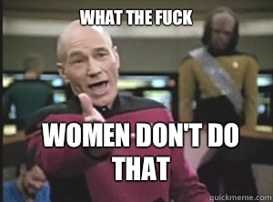 what the fuck Women don't do that  Annoyed Picard