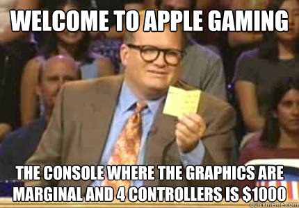 Welcome to Apple Gaming The console where the graphics are marginal and 4 controllers is $1000  Whose Line