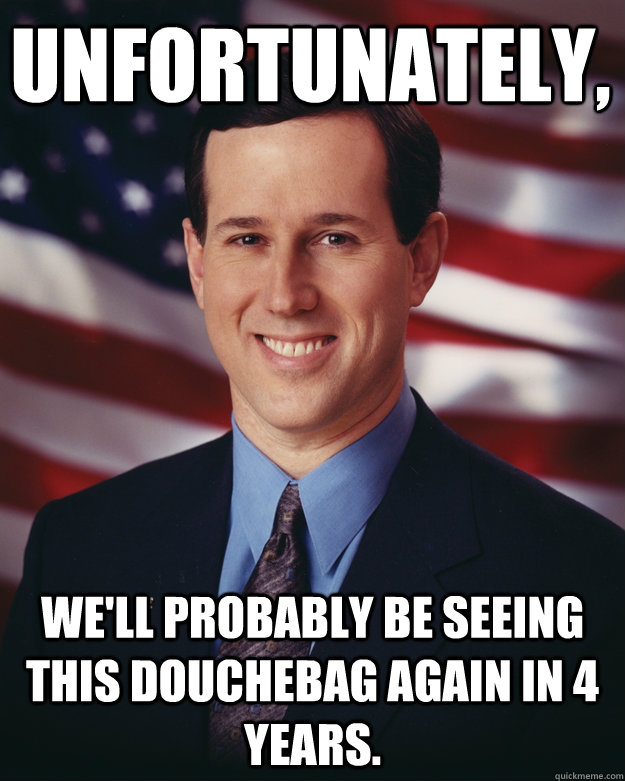 Unfortunately,  We'll probably be seeing this douchebag again in 4 years. - Unfortunately,  We'll probably be seeing this douchebag again in 4 years.  Rick Santorum