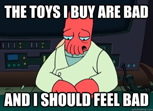 The toys I buy are bad and i should feel bad  sad zoidberg