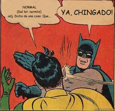 NORMAL
(Del lat. normālis).
adj. Dicho de una cosa: Que... ¡YA, CHINGADO!  Batman Slapping Robin