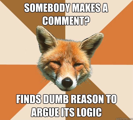 Somebody makes a comment?
 Finds dumb reason to argue its logic  Condescending Fox