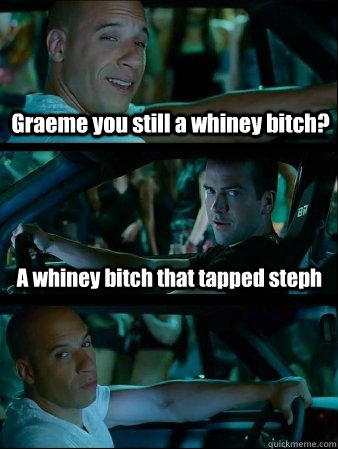 Graeme you still a whiney bitch? A whiney bitch that tapped steph  