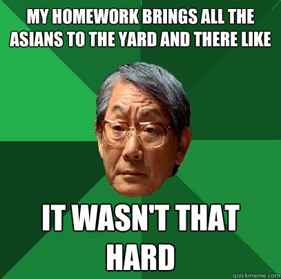 My homework brings all the asians to the yard and there like it wasn't that hard  High Expectations Asian Father