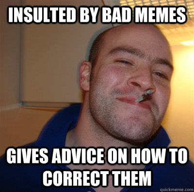 insulted by bad memes gives advice on how to correct them - insulted by bad memes gives advice on how to correct them  GoodGuyGreg