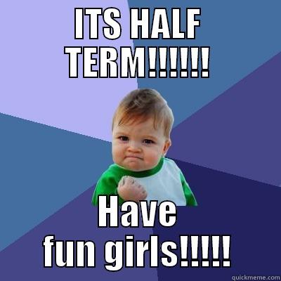 ITS HALF TERM!!!!!! HAVE FUN GIRLS!!!!! Success Kid