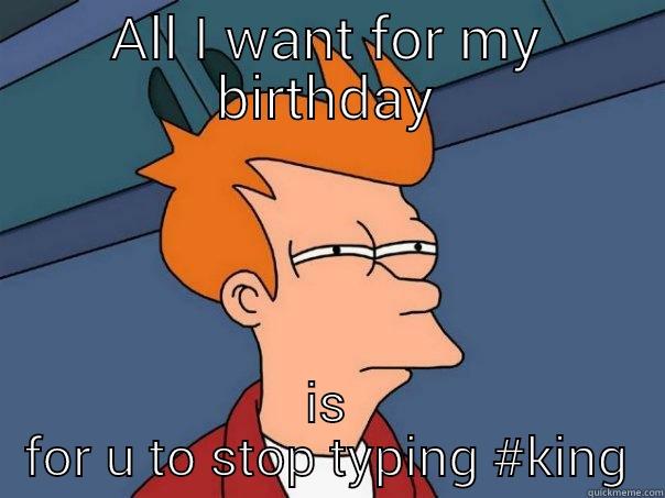 ALL I WANT FOR MY BIRTHDAY IS FOR U TO STOP TYPING #KING Futurama Fry