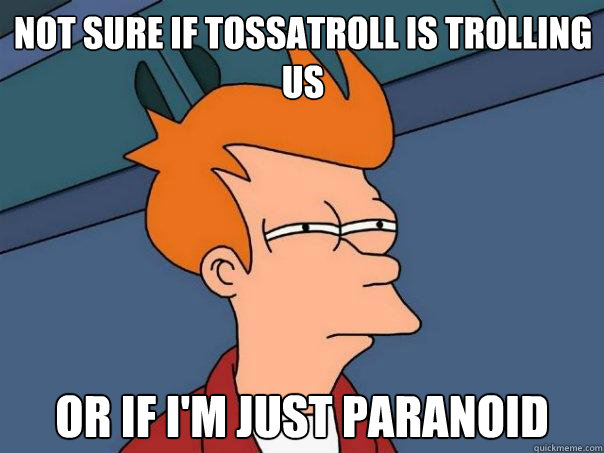 Not sure if tossatroll is trolling us Or if I'm just paranoid  Futurama Fry