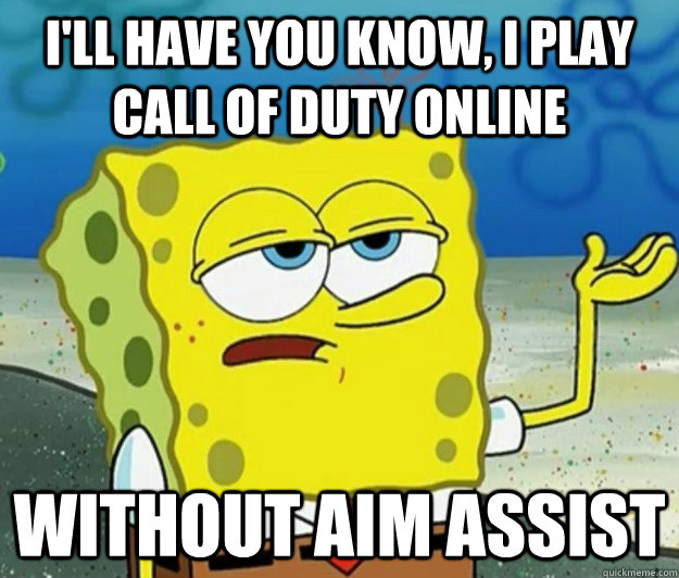 I'll have you know, I play call of duty online without aim assist  Tough Spongebob