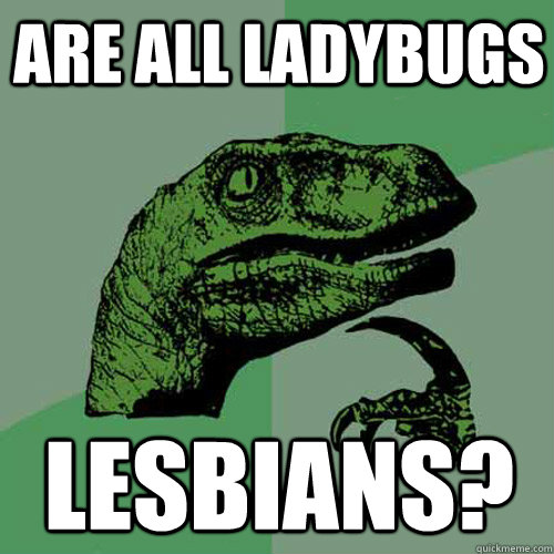 Are all ladybugs Lesbians?  Philosoraptor