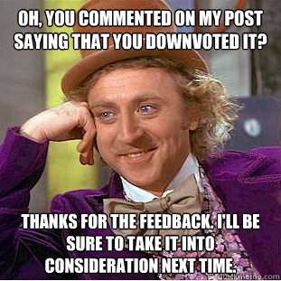 oh, you commented on my post saying that you downvoted it? thanks for the feedback. I'll be sure to take it into consideration next time.  Condescending Wonka