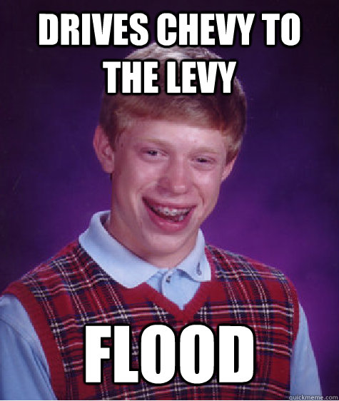 drives chevy to the levy flood - drives chevy to the levy flood  Bad Luck Brian