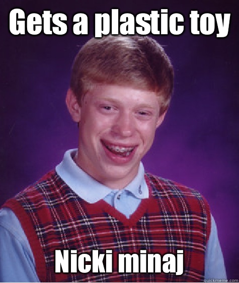 Gets a plastic toy Nicki minaj  Bad Luck Brian