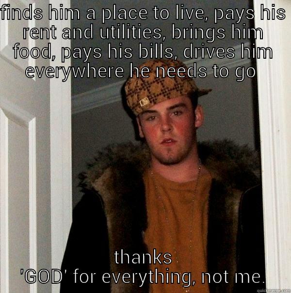 thanks dad, don't even give me any credit - FINDS HIM A PLACE TO LIVE, PAYS HIS RENT AND UTILITIES, BRINGS HIM FOOD, PAYS HIS BILLS, DRIVES HIM EVERYWHERE HE NEEDS TO GO  THANKS 'GOD' FOR EVERYTHING, NOT ME. Scumbag Steve