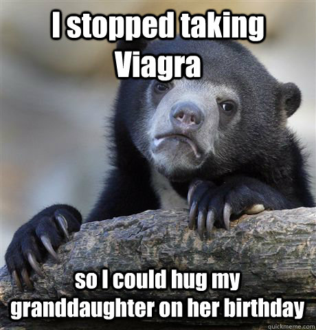 I stopped taking Viagra so I could hug my granddaughter on her birthday  Confession Bear