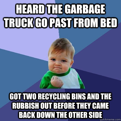 Heard the garbage truck go past from bed Got two recycling bins and the rubbish out before they came back down the other side  Success Kid