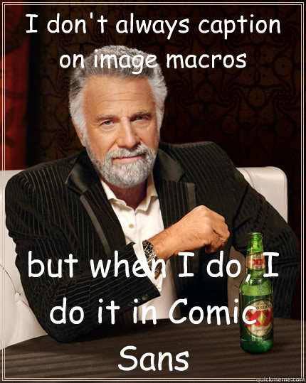 I don't always caption on image macros but when I do, I do it in Comic Sans  The Most Interesting Man In The World