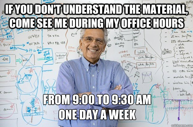 If you don't understand the material, come see me during my office hours from 9:00 to 9:30 AM
one day a week - If you don't understand the material, come see me during my office hours from 9:00 to 9:30 AM
one day a week  Engineering Professor