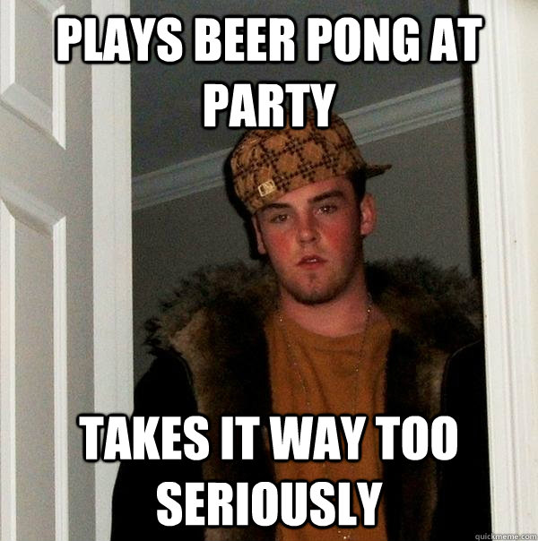 Plays beer pong at party takes it way too seriously  Scumbag Steve