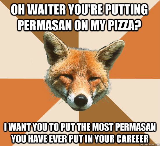 Oh waiter you're putting Permasan on my Pizza? I want you to put the most permasan you have ever put in your careeer  Condescending Fox