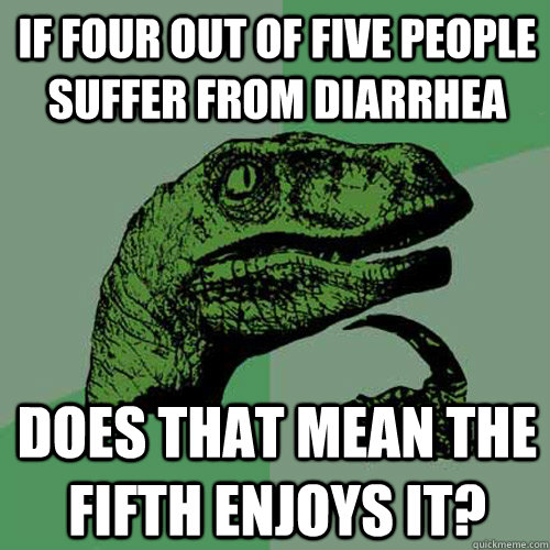 If four out of five people suffer from diarrhea Does that mean the fifth enjoys it?  Philosoraptor