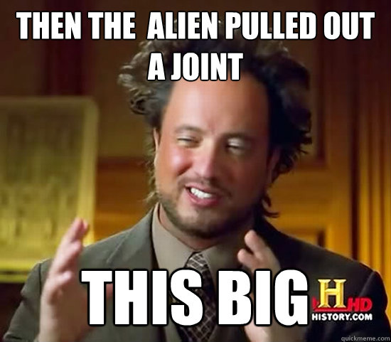 Then the  alien Pulled out a joint This big  Ancient Aliens