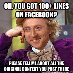 Oh, you got 100+ likes on Facebook? Please tell me about all the original content you post there  Condescending Wonka