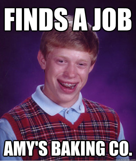 Finds a job Amy's Baking Co.  Bad Luck Brian