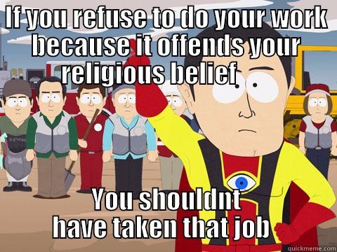 IF YOU REFUSE TO DO YOUR WORK BECAUSE IT OFFENDS YOUR RELIGIOUS BELIEF        YOU SHOULDNT HAVE TAKEN THAT JOB   Captain Hindsight