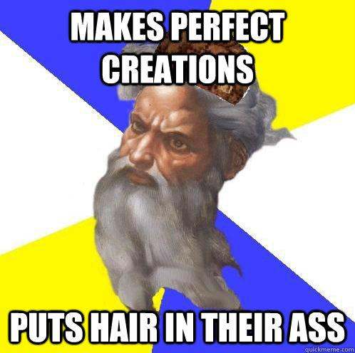 Makes perfect creations Puts hair in their ass  Scumbag God