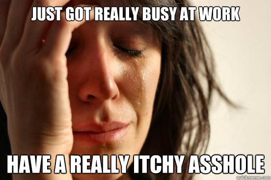 Just got really busy at work Have a really itchy asshole  First World Problems