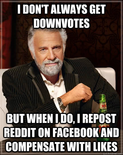 I don't always get downvotes but when I do, I repost Reddit on Facebook and compensate with likes - I don't always get downvotes but when I do, I repost Reddit on Facebook and compensate with likes  The Most Interesting Man In The World