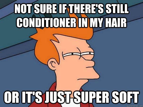 Not sure if there's still conditioner in my hair Or it's just super soft  Futurama Fry