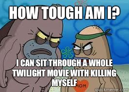 How tough am I? I can sit through a whole twilight movie with killing myself  - How tough am I? I can sit through a whole twilight movie with killing myself   How tough am I