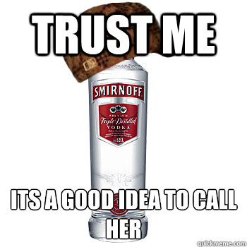 trust me Its a good idea to call her  Scumbag Alcohol