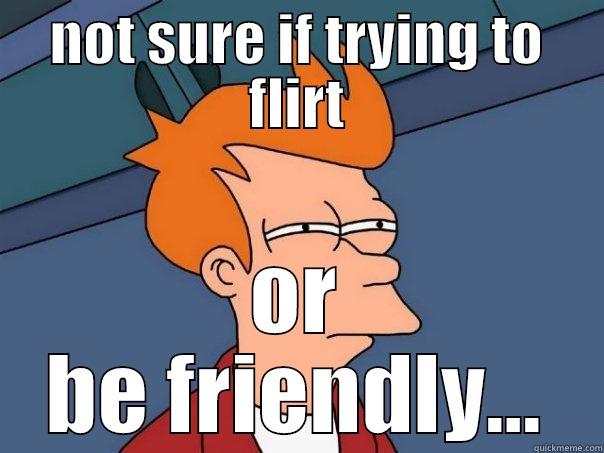 NOT SURE IF TRYING TO FLIRT OR BE FRIENDLY... Futurama Fry